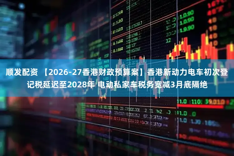 顺发配资 【2026-27香港财政预算案】香港新动力电车初次登记税延迟至2028年 电动私家车税务宽减3月底隔绝