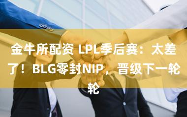 金牛所配资 LPL季后赛：太差了！BLG零封NIP，晋级下一轮