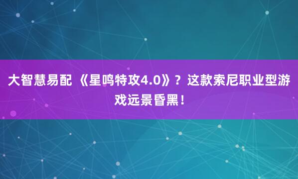 大智慧易配 《星鸣特攻4.0》？这款索尼职业型游戏远景昏黑！