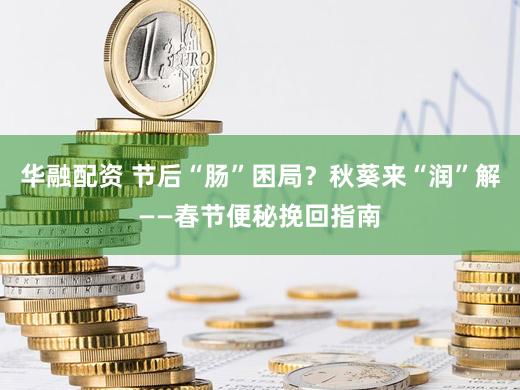 华融配资 节后“肠”困局？秋葵来“润”解——春节便秘挽回指南