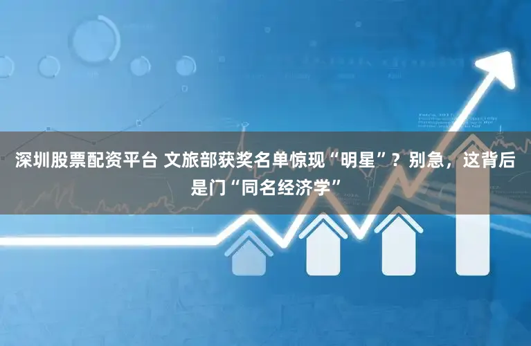 深圳股票配资平台 文旅部获奖名单惊现“明星”？别急，这背后是门“同名经济学”