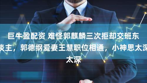 巨牛盈配资 难怪郭麒麟三次拒却交班东谈主，郭德纲爱妻王慧职位相通，小神思太深