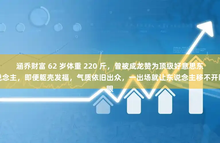 涵乔财富 62 岁体重 220 斤，曾被成龙赞为顶级好意思东说念主，即便躯壳发福，气质依旧出众，一出场就让东说念主移不开眼