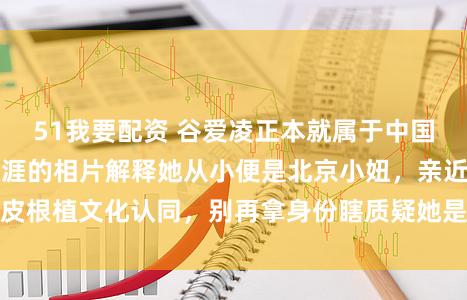 51我要配资 谷爱凌正本就属于中国，这些她在北京生涯的相片解释她从小便是北京小妞，亲近地皮根植文化认同，别再拿身份瞎质疑她是一时贴标签的东说念主