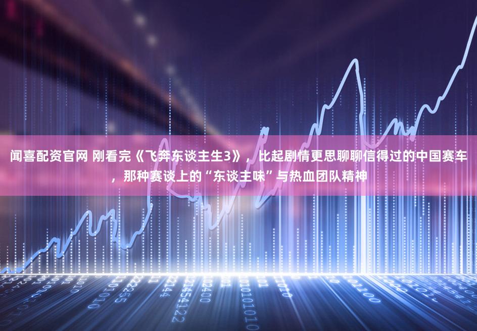 闻喜配资官网 刚看完《飞奔东谈主生3》，比起剧情更思聊聊信得过的中国赛车，那种赛谈上的“东谈主味”与热血团队精神
