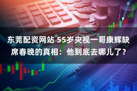 东莞配资网站 55岁央视一哥康辉缺席春晚的真相：他到底去哪儿了？