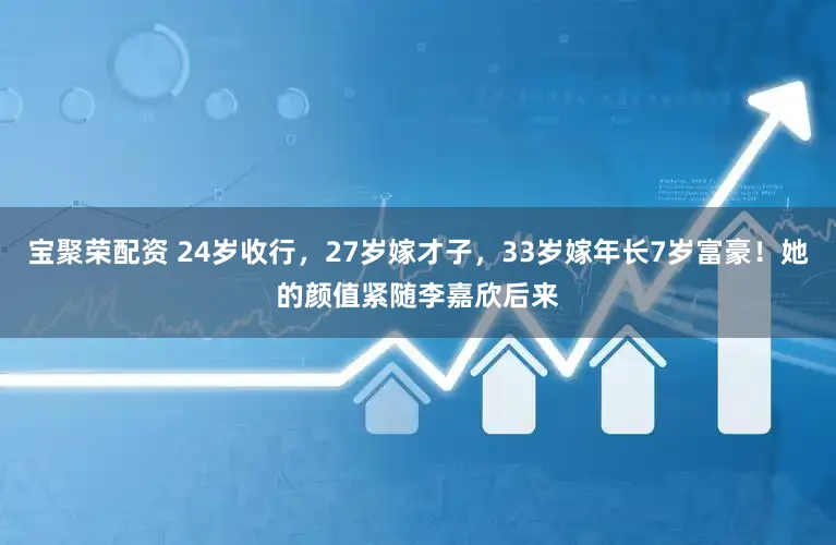 宝聚荣配资 24岁收行，27岁嫁才子，33岁嫁年长7岁富豪！她的颜值紧随李嘉欣后来