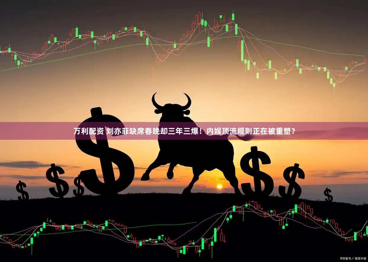 万利配资 刘亦菲缺席春晚却三年三爆！内娱顶流规则正在被重塑？