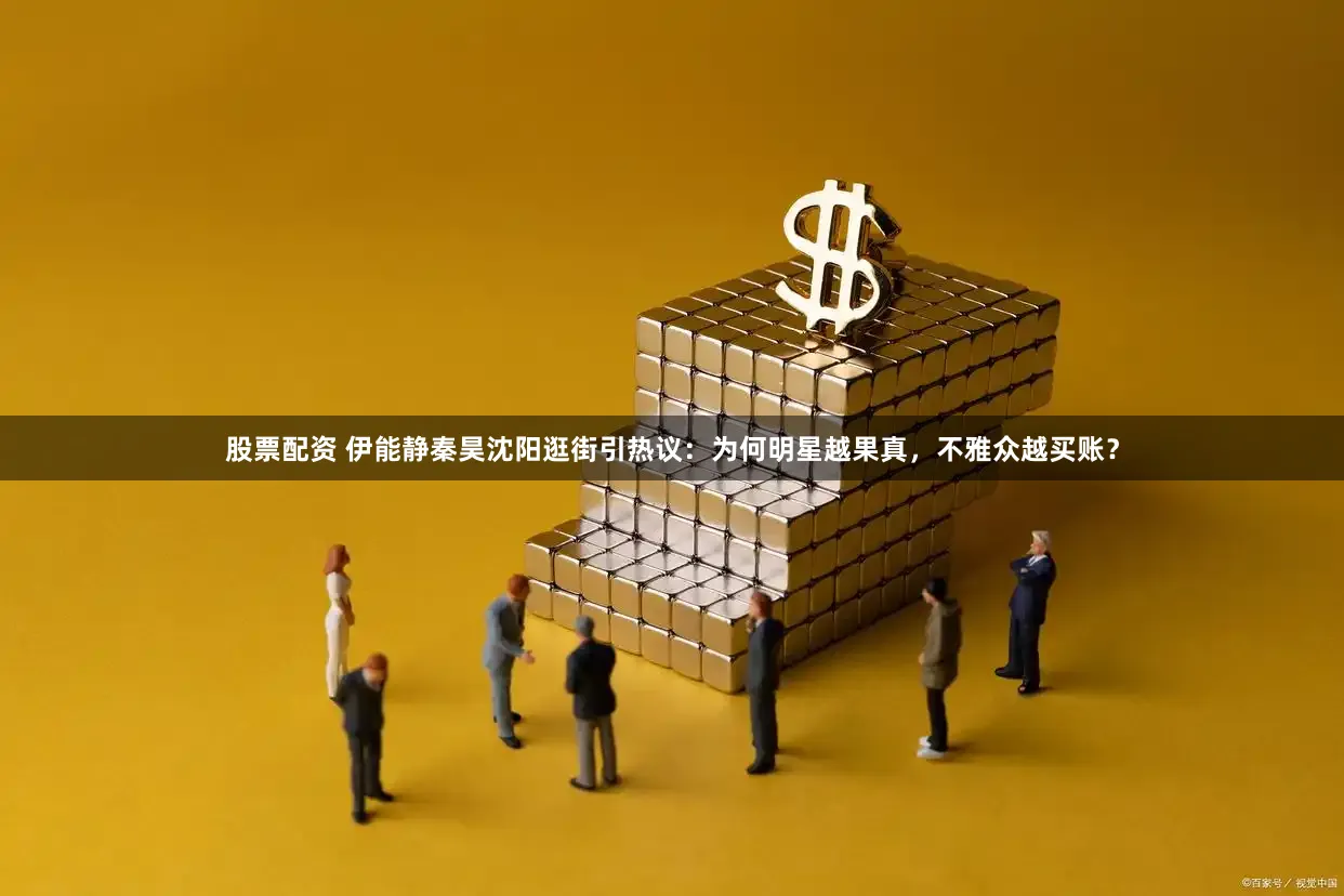 股票配资 伊能静秦昊沈阳逛街引热议：为何明星越果真，不雅众越买账？