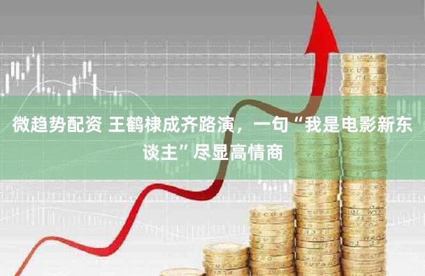 微趋势配资 王鹤棣成齐路演，一句“我是电影新东谈主”尽显高情商