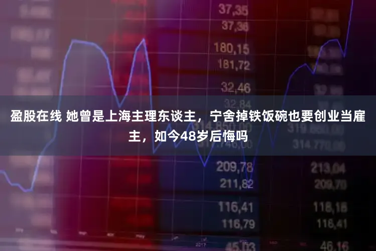 盈股在线 她曾是上海主理东谈主，宁舍掉铁饭碗也要创业当雇主，如今48岁后悔吗