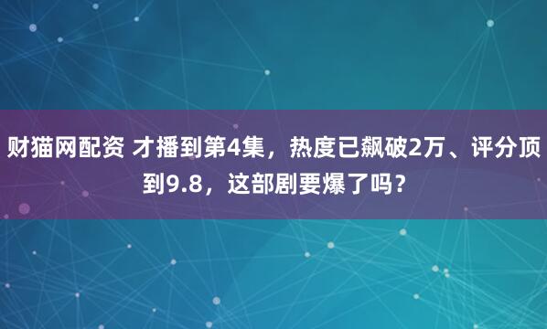 财猫网配资 才播到第4集，热度已飙破2万、评分顶到9.8，这部剧要爆了吗？