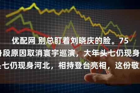 优配网 别总盯着刘晓庆的脸。75 岁的她昨年因身段原因取消寰宇巡演，大年头七仍现身河北，相持登台亮相，这份敬业值得尊重