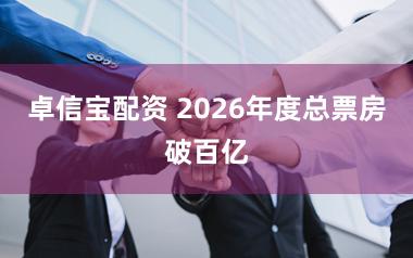卓信宝配资 2026年度总票房破百亿
