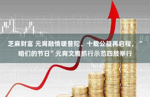 芝麻财富 元宵融情暖普陀、十载公益再启程，“咱们的节日”元宵文雅抓行示范四肢举行