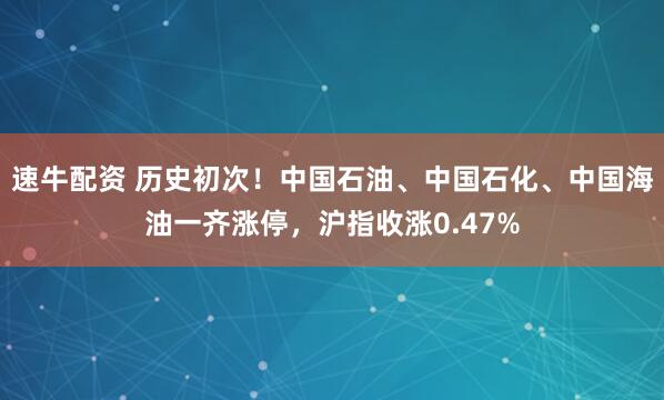 速牛配资 历史初次！中国石油、中国石化、中国海油一齐涨停，沪指收涨0.47%