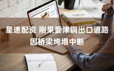 星速配资 刚果要津铜出口道路因桥梁垮塌中断