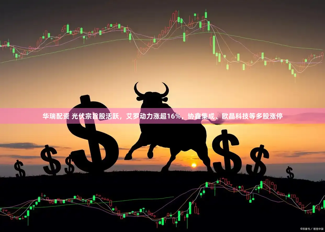 华瑞配资 光伏宗旨股活跃，艾罗动力涨超16%，协鑫集成、欧晶科技等多股涨停