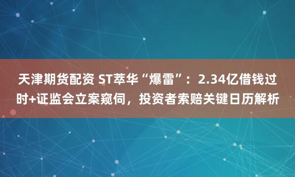 天津期货配资 ST萃华“爆雷”：2.34亿借钱过时+证监会立案窥伺，投资者索赔关键日历解析