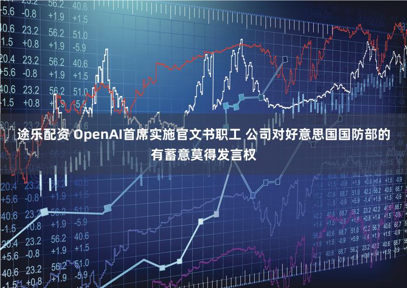 途乐配资 OpenAI首席实施官文书职工 公司对好意思国国防部的有蓄意莫得发言权