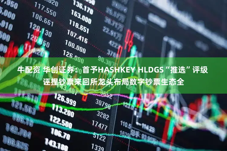 牛配资 华创证券：首予HASHKEY HLDGS“推选”评级 诬捏钞票来回所龙头布局数字钞票生态全