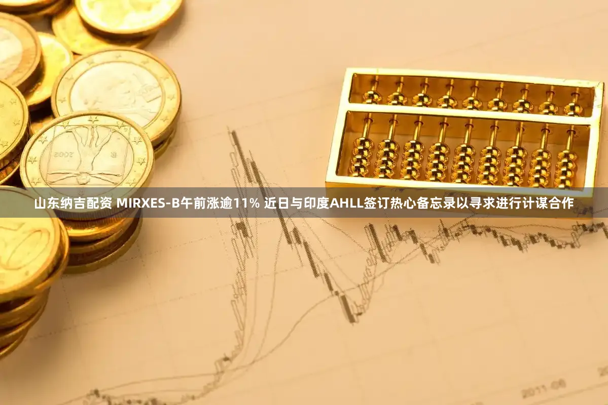 山东纳吉配资 MIRXES-B午前涨逾11% 近日与印度AHLL签订热心备忘录以寻求进行计谋合作