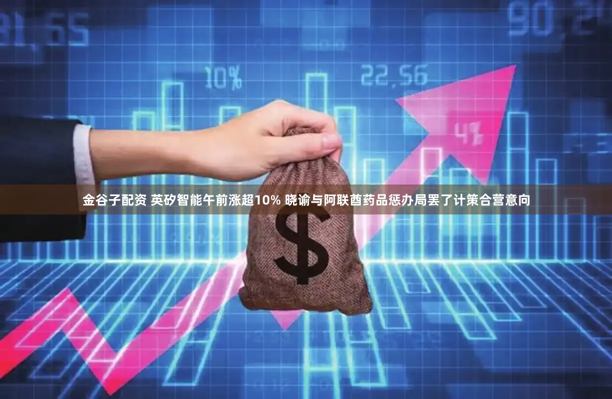金谷子配资 英矽智能午前涨超10% 晓谕与阿联酋药品惩办局罢了计策合营意向