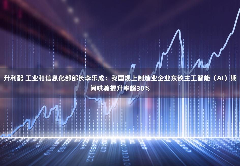 升利配 工业和信息化部部长李乐成：我国规上制造业企业东谈主工智能（AI）期间哄骗擢升率超30%