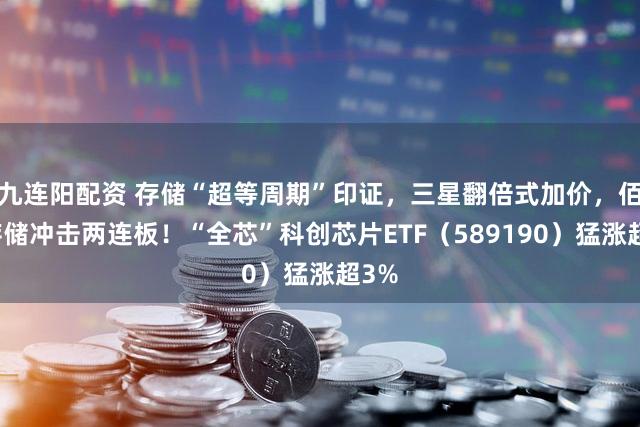 九连阳配资 存储“超等周期”印证，三星翻倍式加价，佰维存储冲击两连板！“全芯”科创芯片ETF（589190）猛涨超3%