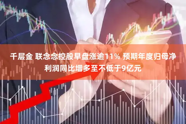 千层金 联念念控股早盘涨逾11% 预期年度归母净利润同比增多至不低于9亿元