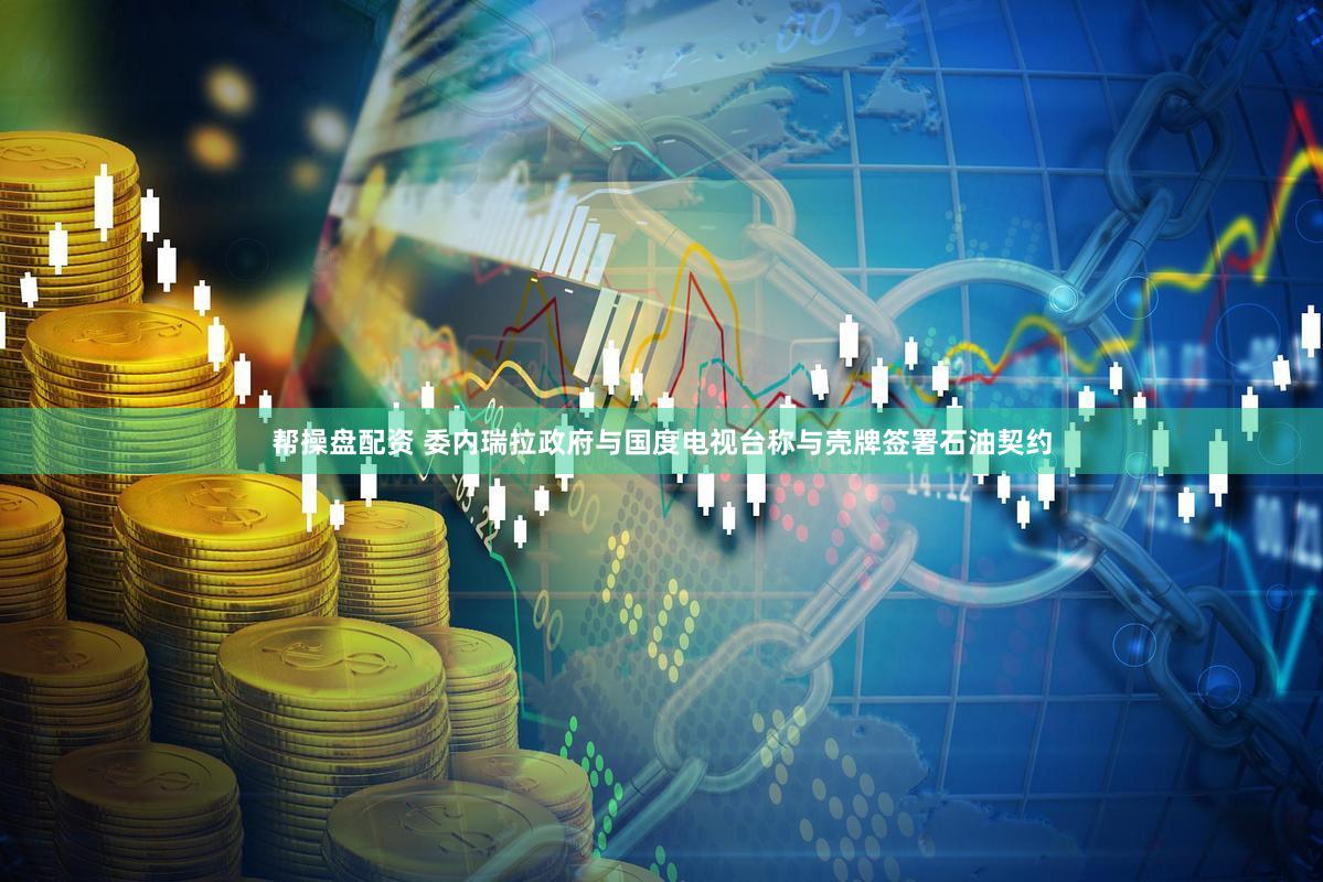 帮操盘配资 委内瑞拉政府与国度电视台称与壳牌签署石油契约