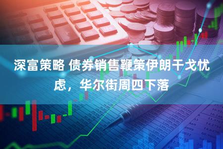 深富策略 债券销售鞭策伊朗干戈忧虑，华尔街周四下落