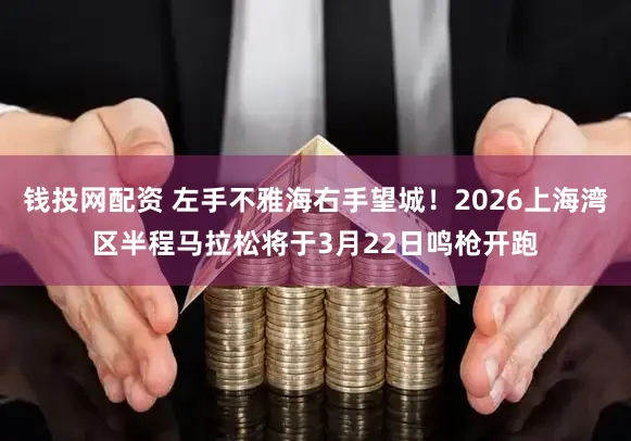 钱投网配资 左手不雅海右手望城！2026上海湾区半程马拉松将于3月22日鸣枪开跑