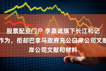 股票配资门户 李嘉诚旗下长江和记再经受作为，拒却巴拿马政府充公口岸公司文献和材料