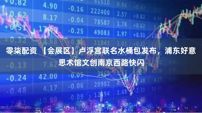 零柒配资 【会展区】卢浮宫联名水桶包发布，浦东好意思术馆文创南京西路快闪