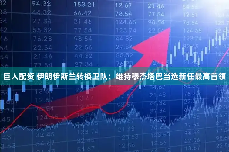 巨人配资 伊朗伊斯兰转换卫队：维持穆杰塔巴当选新任最高首领