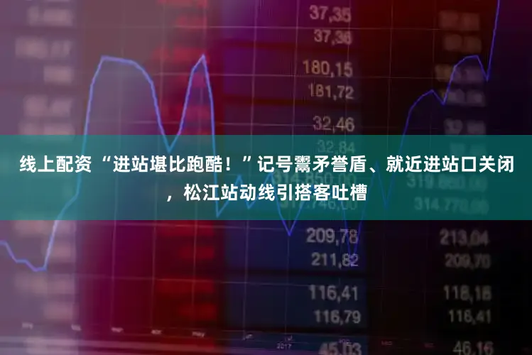 线上配资 “进站堪比跑酷！”记号鬻矛誉盾、就近进站口关闭，松江站动线引搭客吐槽