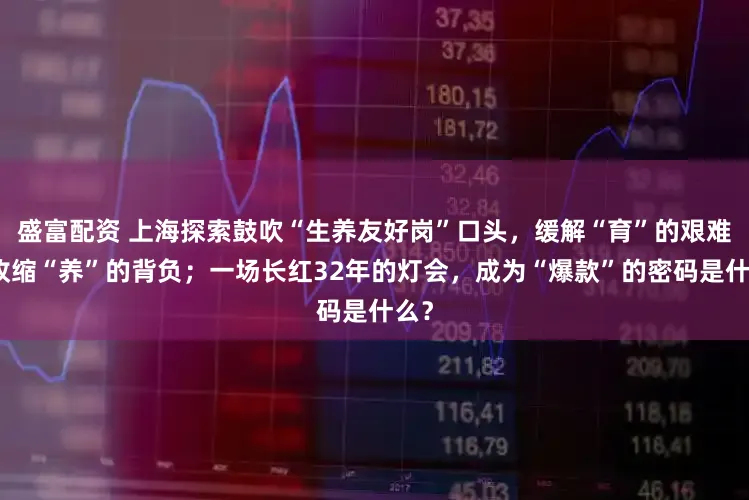 盛富配资 上海探索鼓吹“生养友好岗”口头，缓解“育”的艰难、收缩“养”的背负；一场长红32年的灯会，成为“爆款”的密码是什么？