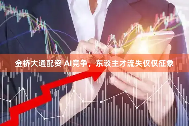 金桥大通配资 AI竞争，东谈主才流失仅仅征象