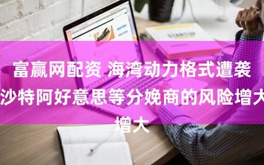 富赢网配资 海湾动力格式遭袭 沙特阿好意思等分娩商的风险增大