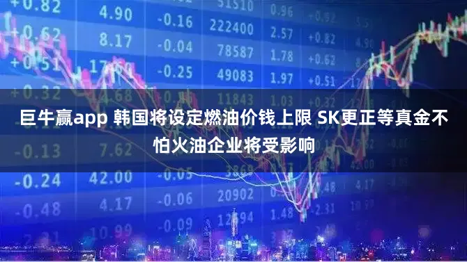 巨牛赢app 韩国将设定燃油价钱上限 SK更正等真金不怕火油企业将受影响