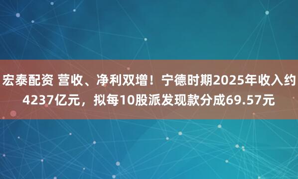 宏泰配资 营收、净利双增！宁德时期2025年收入约4237亿元，拟每10股派发现款分成69.57元