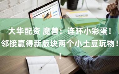 大华配资 魔兽：连环小彩蛋！邻接赢得新版块两个小土豆玩物！