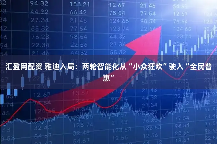 汇盈网配资 雅迪入局：两轮智能化从“小众狂欢”驶入“全民普惠”