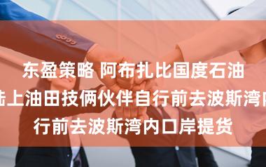 东盈策略 阿布扎比国度石油公司见知陆上油田技俩伙伴自行前去波斯湾内口岸提货
