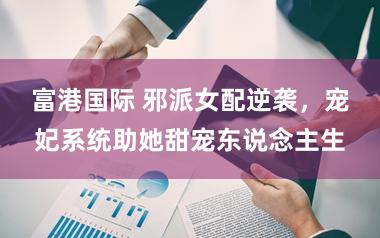 富港国际 邪派女配逆袭，宠妃系统助她甜宠东说念主生