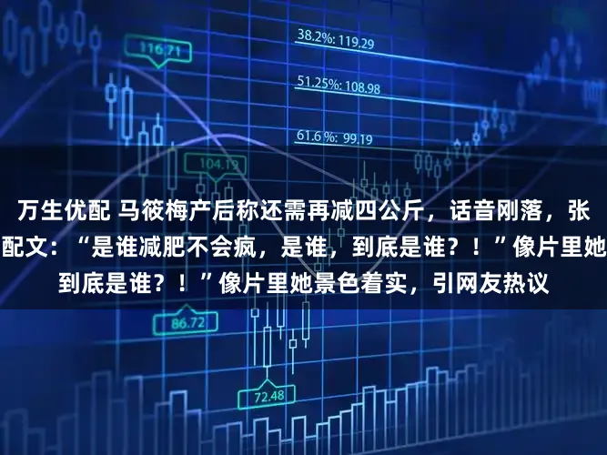万生优配 马筱梅产后称还需再减四公斤，话音刚落，张颖颖坐窝晒出减肥照，配文：“是谁减肥不会疯，是谁，到底是谁？！”像片里她景色着实，引网友热议