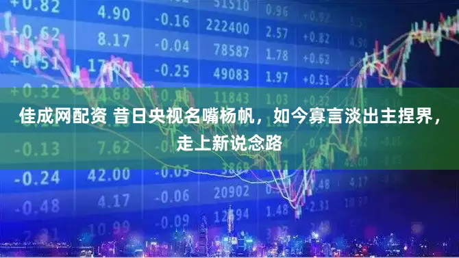 佳成网配资 昔日央视名嘴杨帆，如今寡言淡出主捏界，走上新说念路