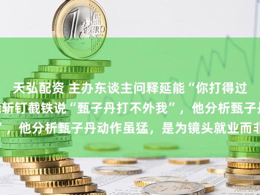 天弘配资 主办东谈主问释延能“你打得过甄子丹吗”，释延能斩钉截铁说“甄子丹打不外我”，他分析甄子丹动作虽猛，是为镜头就业而非纯实战