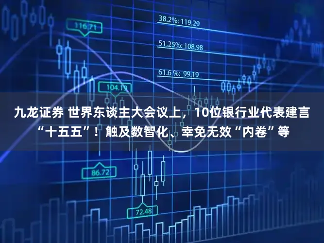 九龙证券 世界东谈主大会议上，10位银行业代表建言“十五五”！触及数智化、幸免无效“内卷”等